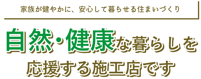 【家族が健やかに、安心して暮らせる住まいづくり】自然を感じて家族が心豊かに健康に過ごせる住まいづくりを応援する施工店です